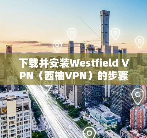 下载并安装Westfield VPN（西柚VPN）的步骤如下