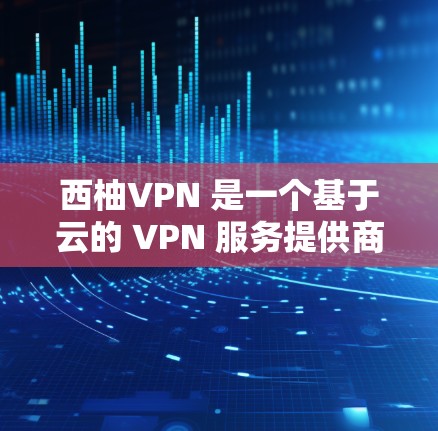 西柚VPN 是一个基于云的 VPN 服务提供商，用户可以通过其平台管理多个 VPN 节点。以下是关于西柚VPN 节点管理的详细说明