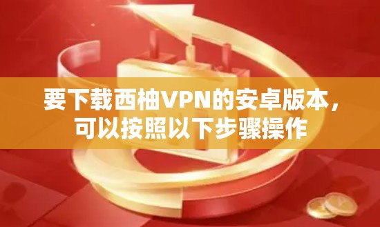 要下载西柚VPN的安卓版本，可以按照以下步骤操作