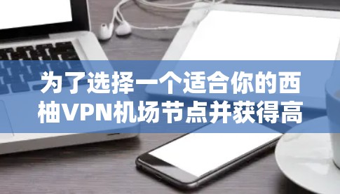 为了选择一个适合你的西柚VPN机场节点并获得高速线路推荐，可以按照以下步骤进行