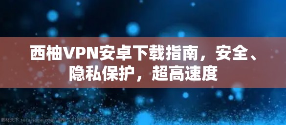 西柚VPN安卓下载指南，安全、隐私保护，超高速度