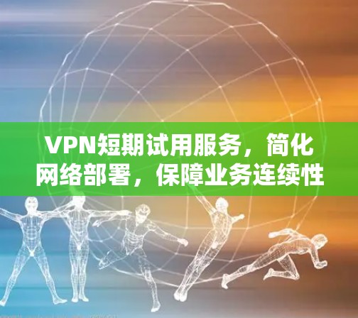 VPN短期试用服务，简化网络部署，保障业务连续性