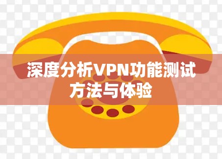 深度分析VPN功能测试方法与体验