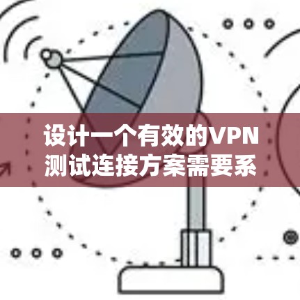 设计一个有效的VPN测试连接方案需要系统地规划和执行多个关键步骤，以确保VPN的稳定性、安全性和性能。以下是一个结构化的测试方案