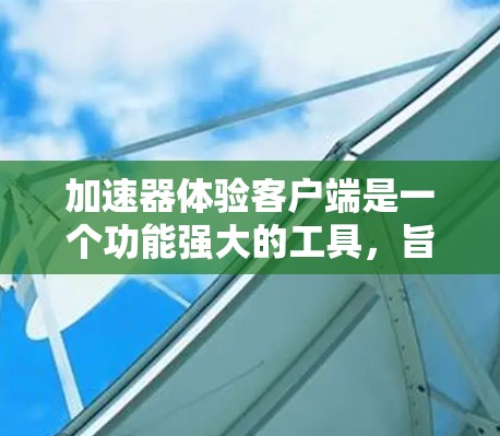 加速器体验客户端是一个功能强大的工具，旨在帮助用户高效地管理和分析加速器实验数据。以下是对该客户端的详细分析和总结
