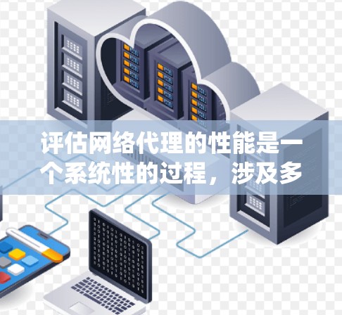 评估网络代理的性能是一个系统性的过程，涉及多个关键因素和步骤。以下是对该过程的总结和建议