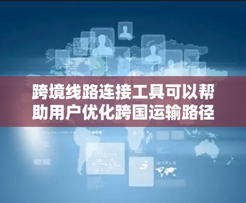 跨境线路连接工具可以帮助用户优化跨国运输路径，降低成本，提高效率。以下是一些常见的跨境线路连接工具和平台，供用户参考