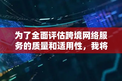 为了全面评估跨境网络服务的质量和适用性，我将从多个关键方面进行分析，确保每个方面都考虑到，以帮助企业做出明智的决策
