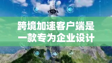 跨境加速客户端是一款专为企业设计的综合解决方案，旨在简化跨境运营中的复杂流程，提升效率并降低成本。以下是对其的详细分析