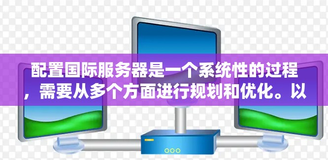 配置国际服务器是一个系统性的过程，需要从多个方面进行规划和优化。以下是详细的步骤指南，帮助您顺利完成国际服务器的配置