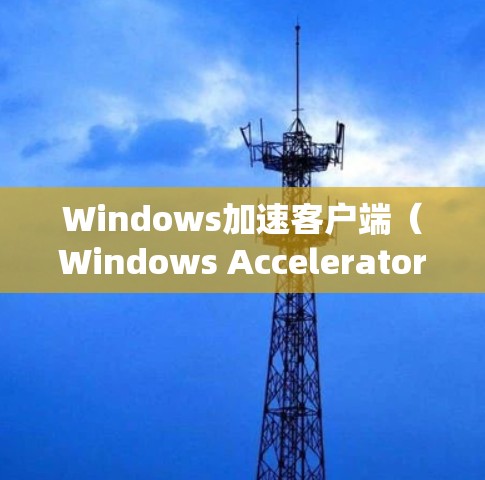 Windows加速客户端（Windows Accelerator Client，简称WAC）是一款由第三方开发的系统优化工具，旨在提升Windows系统的性能。以下是对该客户端的详细分析和总结