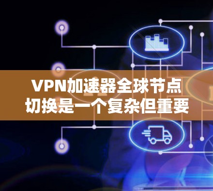 VPN加速器全球节点切换是一个复杂但重要的功能，旨在优化用户的网络连接体验。以下是对这一功能的详细分析和总结