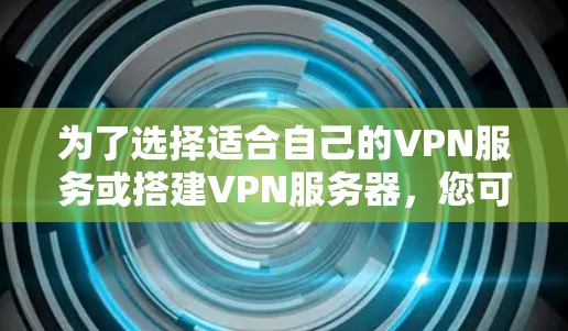 为了选择适合自己的VPN服务或搭建VPN服务器，您可以按照以下步骤进行