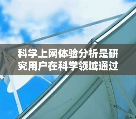 科学上网体验分析是研究用户在科学领域通过互联网获取和使用信息的过程。以下是对这一主题的详细分析