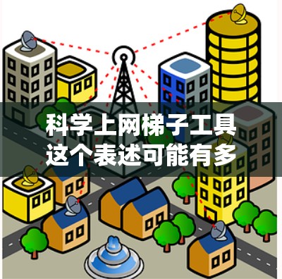 科学上网梯子工具这个表述可能有多种解释，但结合网梯子这个词，通常是指用于互联网上的梯子工具，可能是指网页抓取工具或网络爬虫工具。以下是一些可能的解释和相关工具