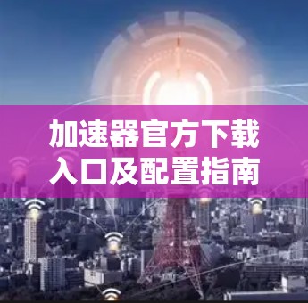 加速器官方下载入口及配置指南