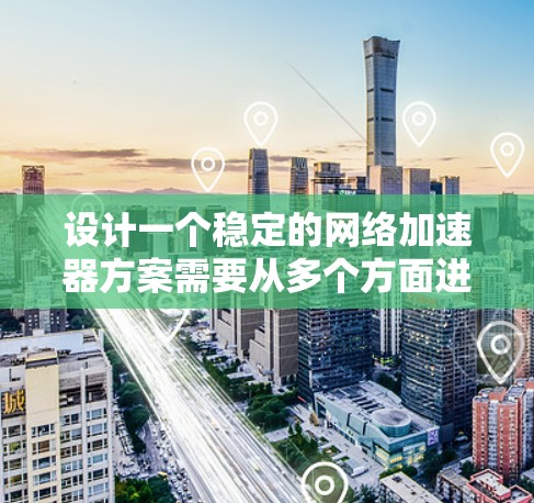 设计一个稳定的网络加速器方案需要从多个方面进行综合考虑，确保其在性能、稳定性和可靠性方面都达到高标准。以下是一个结构清晰、内容详实的网络加速器稳定方案