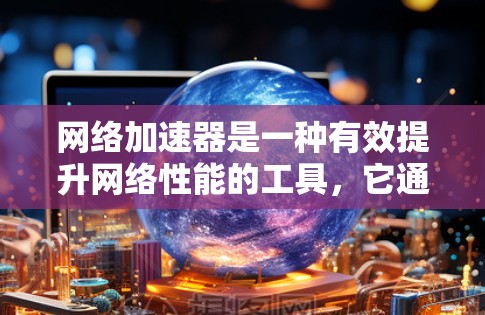 网络加速器是一种有效提升网络性能的工具，它通过多种技术手段优化数据传输速度、提高效率并增强安全性。以下是网络加速器的主要功能介绍