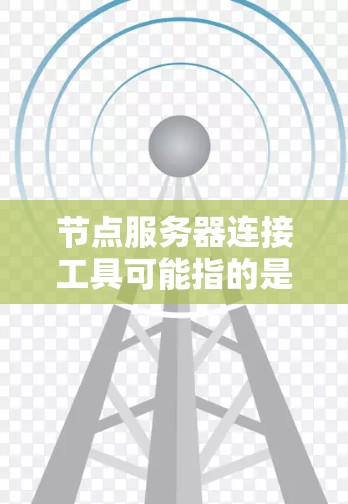 节点服务器连接工具可能指的是一些用于连接、管理和操作服务器的工具或软件。根据你的需求，以下是一些常用的节点服务器连接工具和方法