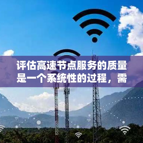 评估高速节点服务的质量是一个系统性的过程，需要从多个维度进行全面分析。以下是一个有条理的评估框架，帮助您全面了解服务质量