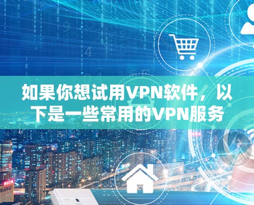 如果你想试用VPN软件，以下是一些常用的VPN服务和下载步骤，供你参考