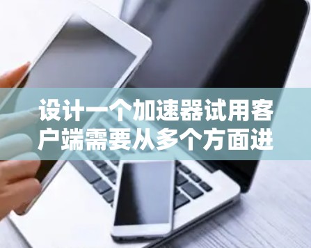 设计一个加速器试用客户端需要从多个方面进行考虑，确保其功能全面且易于使用。以下是一个分步骤的指南，帮助您完成客户端的开发