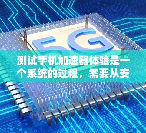 测试手机加速器体验是一个系统的过程，需要从安装、性能测试、电池消耗、内存使用、应用兼容性、系统资源占用、异常情况以及用户体验等多个方面进行全面评估。以下是详细的步骤指南