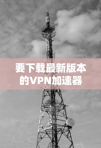 要下载最新版本的VPN加速器，请按照以下步骤操作