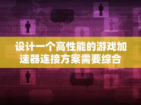设计一个高性能的游戏加速器连接方案需要综合考虑性能、兼容性和用户体验。以下是一个结构化的解决方案