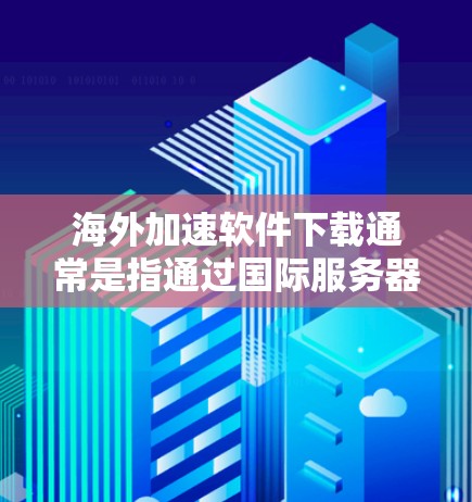 海外加速软件下载通常是指通过国际服务器或网络工具来加速软件的下载速度。以下是一些常见的方法和工具，帮助你快速下载软件