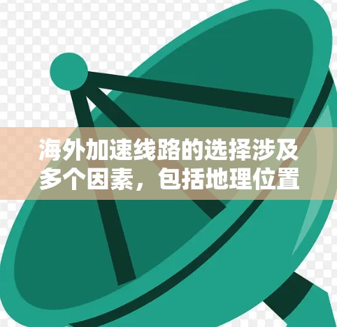 海外加速线路的选择涉及多个因素，包括地理位置、带宽成本、网络延迟、稳定性、法律政策等。以下是一些关键点和步骤，帮助你选择最合适的海外加速线路
