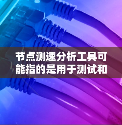 节点测速分析工具可能指的是用于测试和分析网络节点性能的工具。网络节点通常指路由器、交换机或其他网络设备。以下是一些常见的网络测速和分析工具，供您参考