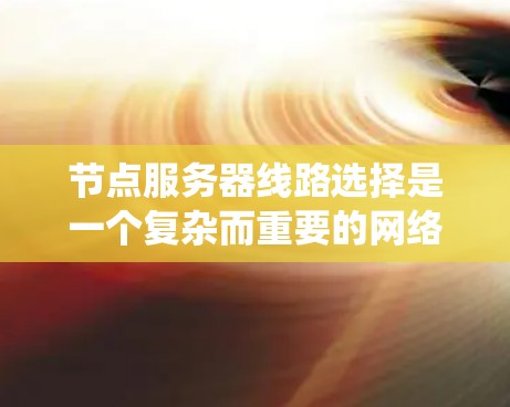 节点服务器线路选择是一个复杂而重要的网络管理任务，涉及多个方面的策略和实施方法。以下是对这一过程的系统化总结