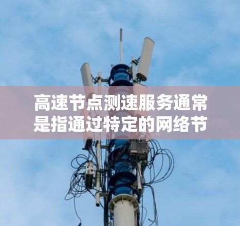 高速节点测速服务通常是指通过特定的网络节点来测试或优化互联网连接的速度和性能。这些服务可以帮助用户或企业评估网络连接的质量，确保数据传输的效率和稳定性