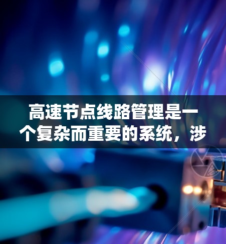 高速节点线路管理是一个复杂而重要的系统，涉及多个方面的协同工作。以下是对该系统的详细分析和总结