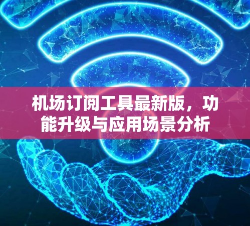 机场订阅工具最新版，功能升级与应用场景分析
