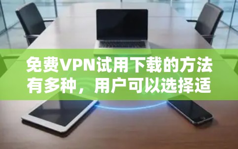 免费VPN试用下载的方法有多种，用户可以选择适合自己需求的服务。以下是一些常见的免费VPN服务及其试用链接