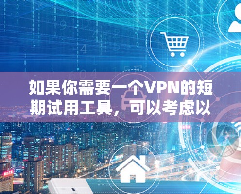 如果你需要一个VPN的短期试用工具，可以考虑以下几种方法