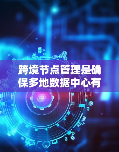 跨境节点管理是确保多地数据中心有效协作的关键步骤，涵盖网络性能、数据同步、合规性和安全等多个方面。以下是对跨境节点管理的详细分析