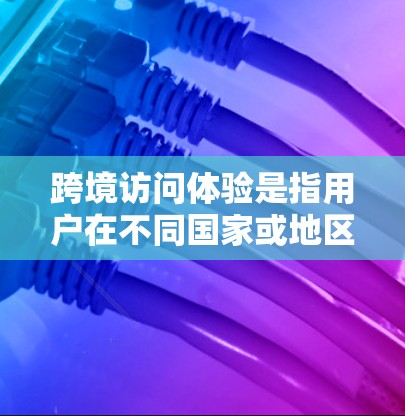 跨境访问体验是指用户在不同国家或地区访问网站或应用时的整体感受，涵盖了页面加载速度、内容适配、语言支持等多个方面。以下是对跨境访问体验的详细分析和建议