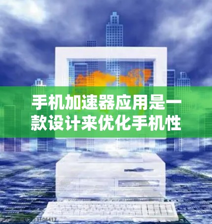 手机加速器应用是一款设计来优化手机性能的软件，旨在帮助用户提升手机的运行速度和效率。以下是关于手机加速器应用的详细介绍
