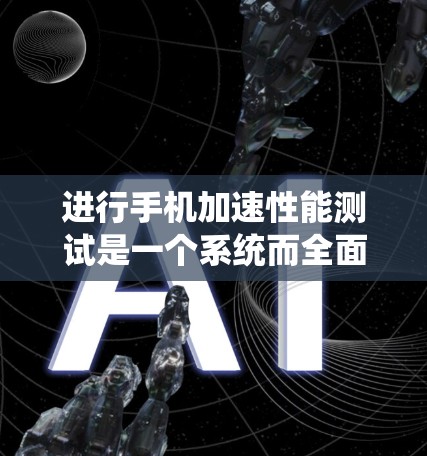 进行手机加速性能测试是一个系统而全面的过程，涉及多个方面的测试以全面评估手机的性能。以下是对这一过程的总结和步骤指南