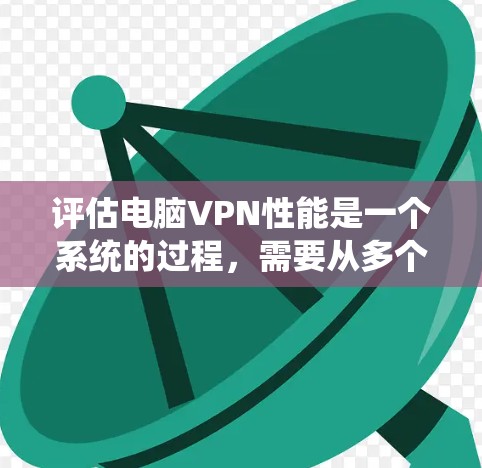 评估电脑VPN性能是一个系统的过程，需要从多个维度进行全面考量。以下是对VPN性能评估的分步指南，帮助您全面了解并选择适合的VPN服务