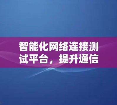 智能化网络连接测试平台，提升通信网络性能效率