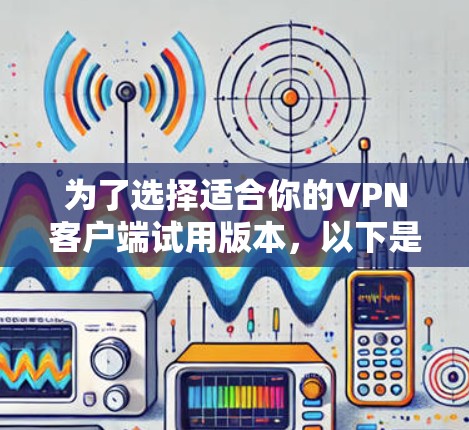 为了选择适合你的VPN客户端试用版本，以下是一个有条理的步骤指南