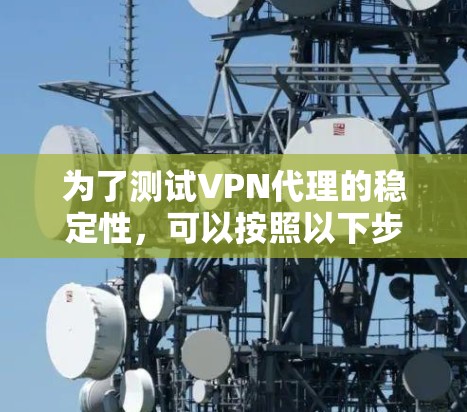 为了测试VPN代理的稳定性，可以按照以下步骤进行