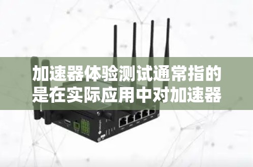 加速器体验测试通常指的是在实际应用中对加速器性能、稳定性和功能的测试。加速器在物理学中广泛应用于粒子加速实验，如电子束、光子束等的产生。以下是加速器体验测试的一般流程和注意事项