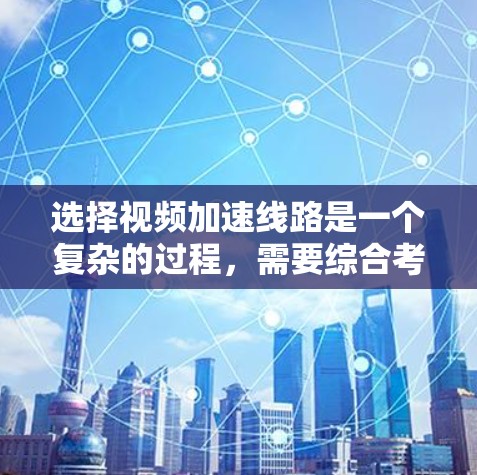 选择视频加速线路是一个复杂的过程，需要综合考虑多个因素。以下是根据不同应用场景和需求的加速方法总结