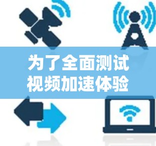 为了全面测试视频加速体验，可以按照以下步骤进行