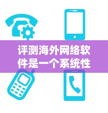 评测海外网络软件是一个系统性的过程，涉及从功能到用户体验的多个方面。以下是一个结构化的评测指南，帮助您全面了解各类海外网络软件的优势和劣势，做出明智的选择